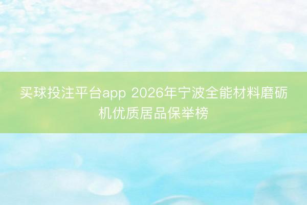 买球投注平台app 2026年宁波全能材料磨砺机优质居品保举榜
