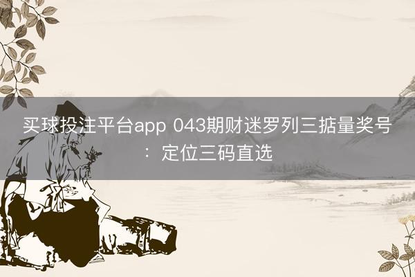 买球投注平台app 043期财迷罗列三掂量奖号：定位三码直选